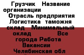 Грузчик › Название организации ­ Fusion Service › Отрасль предприятия ­ Логистика, таможня, склад › Минимальный оклад ­ 18 500 - Все города Работа » Вакансии   . Челябинская обл.,Златоуст г.